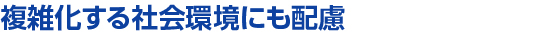 複雑化する社会環境にも配慮